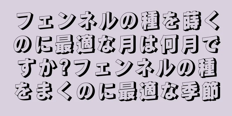 フェンネルの種を蒔くのに最適な月は何月ですか?フェンネルの種をまくのに最適な季節