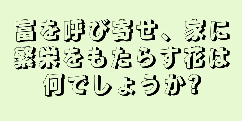 富を呼び寄せ、家に繁栄をもたらす花は何でしょうか?