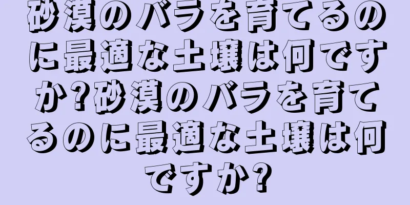 砂漠のバラを育てるのに最適な土壌は何ですか?砂漠のバラを育てるのに最適な土壌は何ですか?