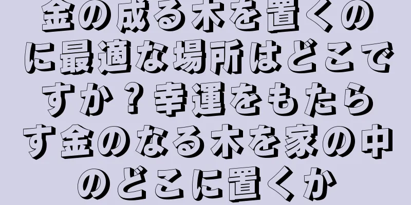 金の成る木を置くのに最適な場所はどこですか？幸運をもたらす金のなる木を家の中のどこに置くか