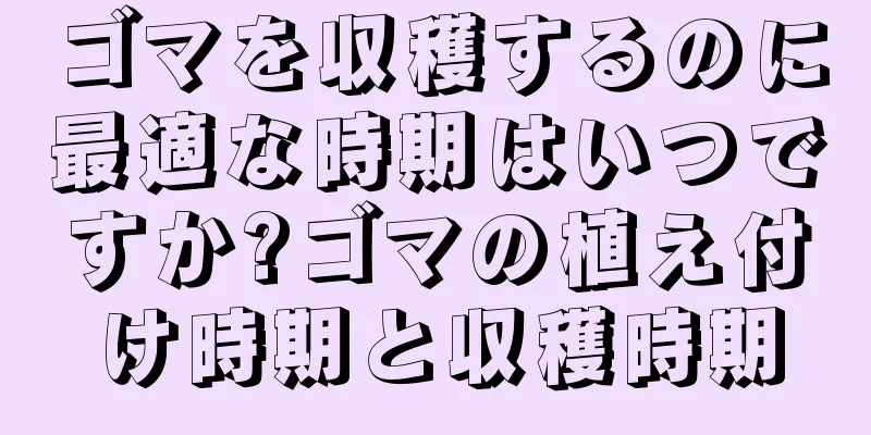 ゴマを収穫するのに最適な時期はいつですか?ゴマの植え付け時期と収穫時期