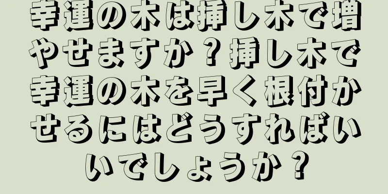 幸運の木は挿し木で増やせますか？挿し木で幸運の木を早く根付かせるにはどうすればいいでしょうか？
