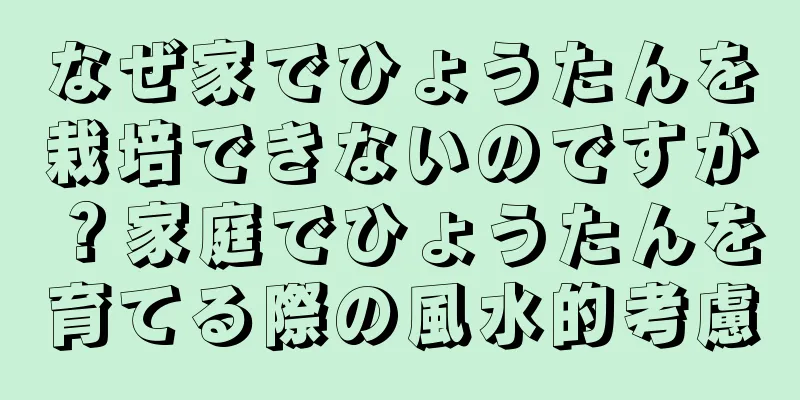 なぜ家でひょうたんを栽培できないのですか？家庭でひょうたんを育てる際の風水的考慮