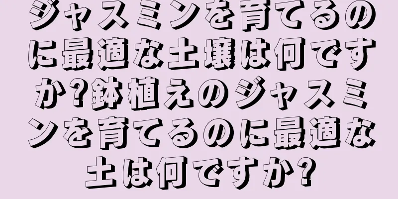 ジャスミンを育てるのに最適な土壌は何ですか?鉢植えのジャスミンを育てるのに最適な土は何ですか?