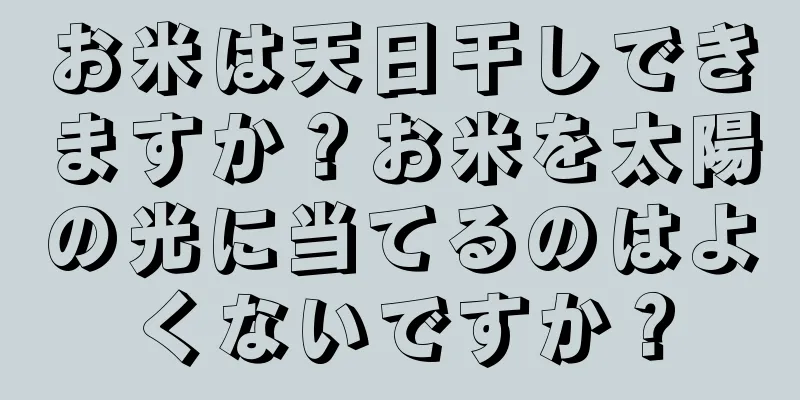 お米は天日干しできますか？お米を太陽の光に当てるのはよくないですか？