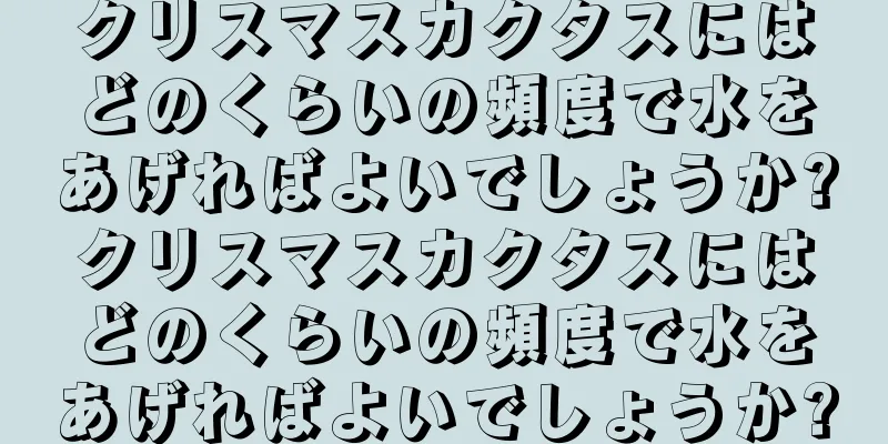 クリスマスカクタスにはどのくらいの頻度で水をあげればよいでしょうか?クリスマスカクタスにはどのくらいの頻度で水をあげればよいでしょうか?