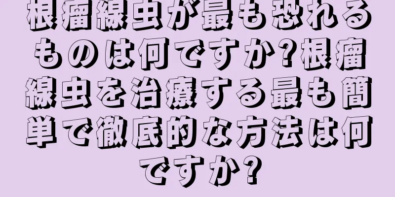 根瘤線虫が最も恐れるものは何ですか?根瘤線虫を治療する最も簡単で徹底的な方法は何ですか?