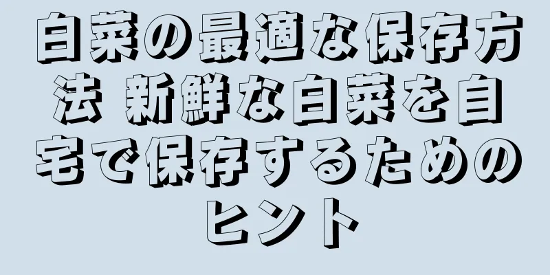 白菜の最適な保存方法 新鮮な白菜を自宅で保存するためのヒント