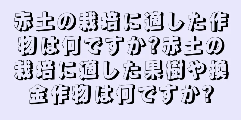 赤土の栽培に適した作物は何ですか?赤土の栽培に適した果樹や換金作物は何ですか?