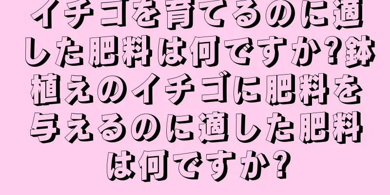 イチゴを育てるのに適した肥料は何ですか?鉢植えのイチゴに肥料を与えるのに適した肥料は何ですか?