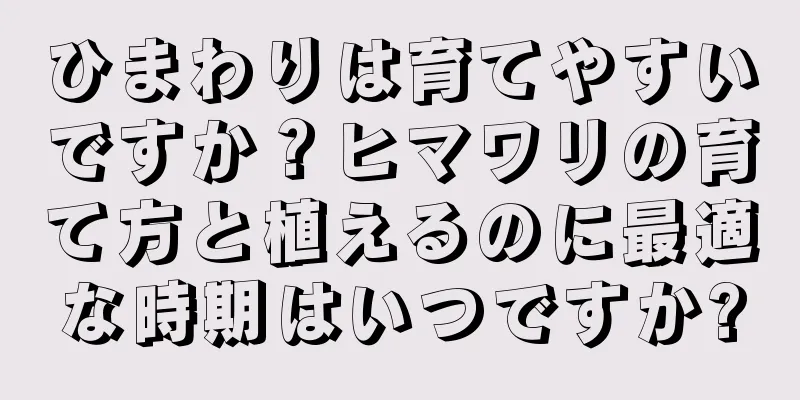 ひまわりは育てやすいですか？ヒマワリの育て方と植えるのに最適な時期はいつですか?