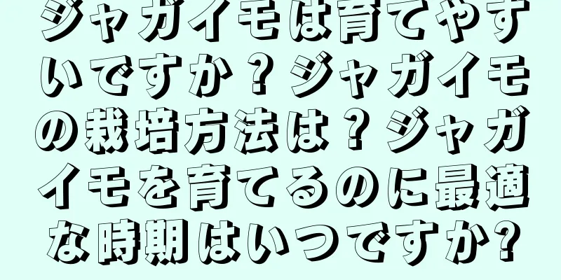 ジャガイモは育てやすいですか？ジャガイモの栽培方法は？ジャガイモを育てるのに最適な時期はいつですか?