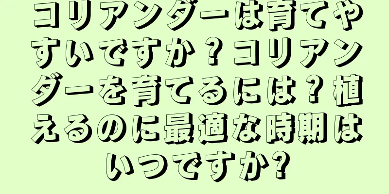 コリアンダーは育てやすいですか？コリアンダーを育てるには？植えるのに最適な時期はいつですか?