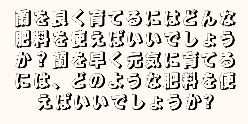 蘭を良く育てるにはどんな肥料を使えばいいでしょうか？蘭を早く元気に育てるには、どのような肥料を使えばいいでしょうか?