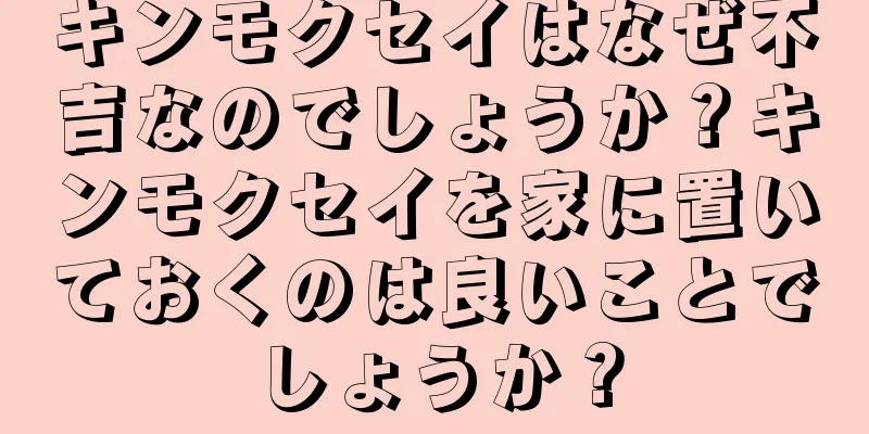 キンモクセイはなぜ不吉なのでしょうか？キンモクセイを家に置いておくのは良いことでしょうか？