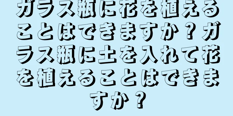 ガラス瓶に花を植えることはできますか？ガラス瓶に土を入れて花を植えることはできますか？