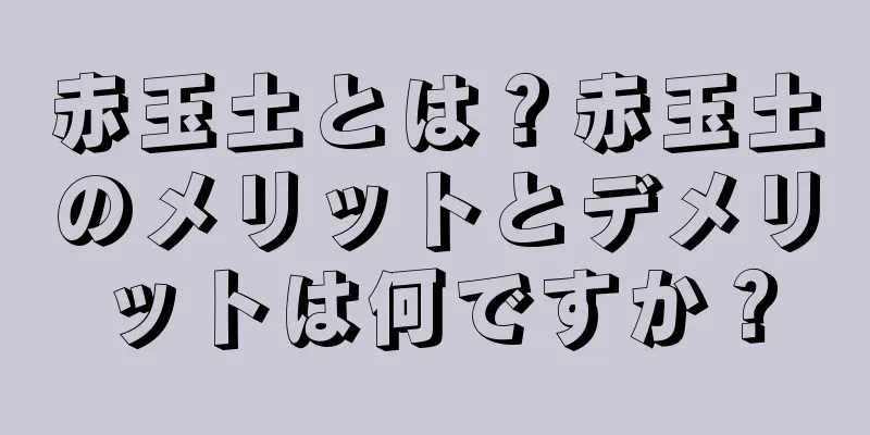 赤玉土とは？赤玉土のメリットとデメリットは何ですか？