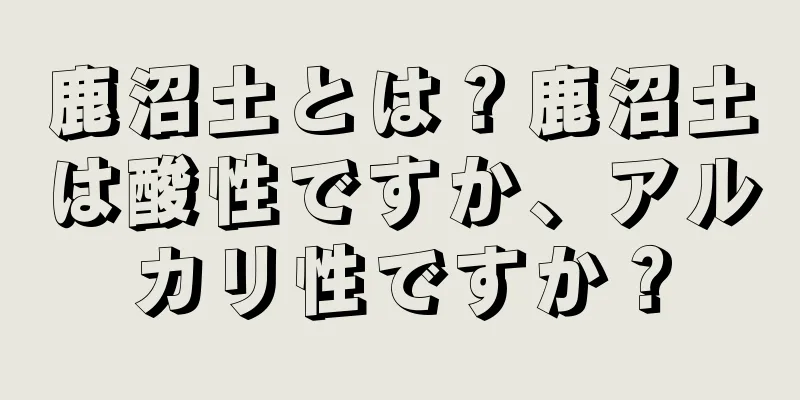 鹿沼土とは？鹿沼土は酸性ですか、アルカリ性ですか？