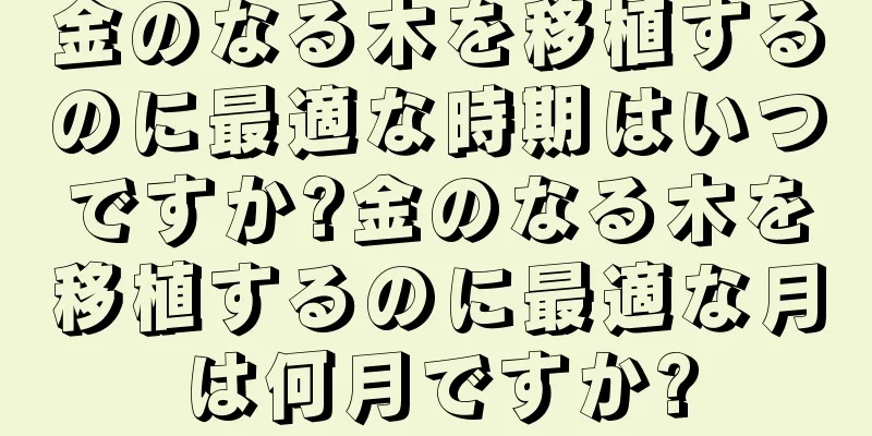 金のなる木を移植するのに最適な時期はいつですか?金のなる木を移植するのに最適な月は何月ですか?