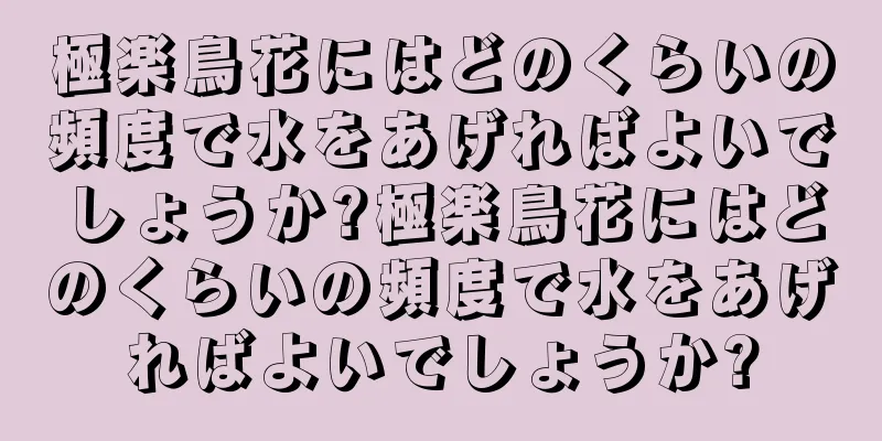 極楽鳥花にはどのくらいの頻度で水をあげればよいでしょうか?極楽鳥花にはどのくらいの頻度で水をあげればよいでしょうか?