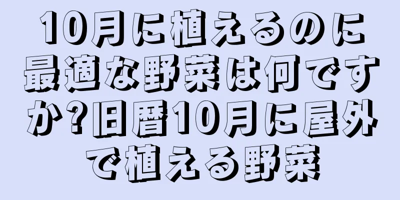 10月に植えるのに最適な野菜は何ですか?旧暦10月に屋外で植える野菜