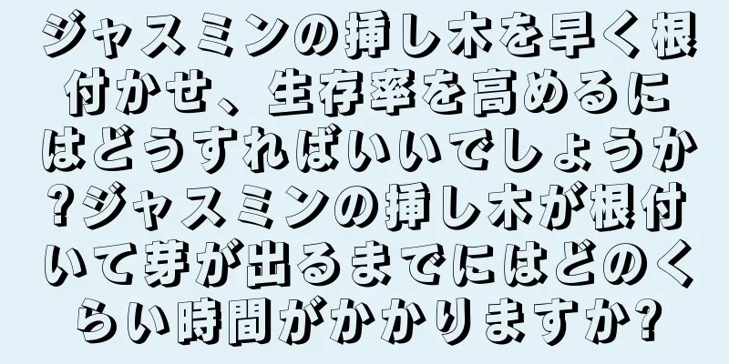 ジャスミンの挿し木を早く根付かせ、生存率を高めるにはどうすればいいでしょうか?ジャスミンの挿し木が根付いて芽が出るまでにはどのくらい時間がかかりますか?