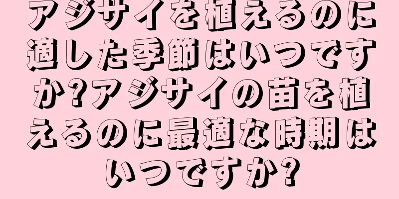 アジサイを植えるのに適した季節はいつですか?アジサイの苗を植えるのに最適な時期はいつですか?