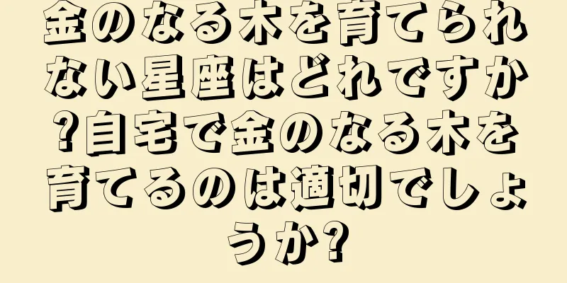 金のなる木を育てられない星座はどれですか?自宅で金のなる木を育てるのは適切でしょうか?
