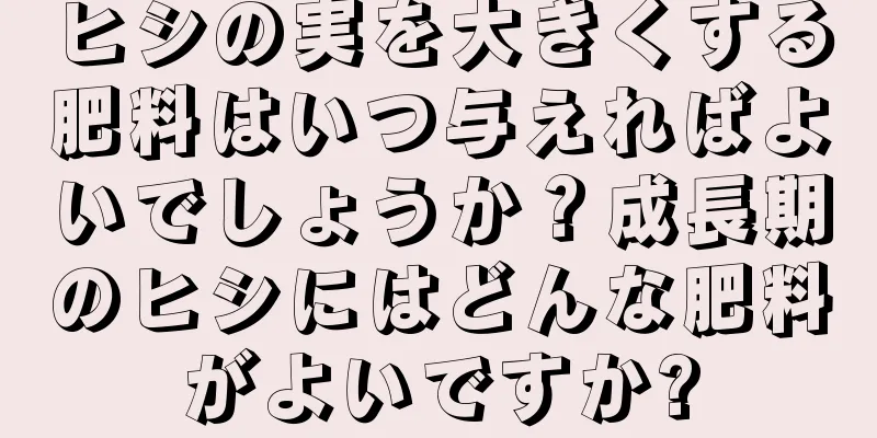 ヒシの実を大きくする肥料はいつ与えればよいでしょうか？成長期のヒシにはどんな肥料がよいですか?