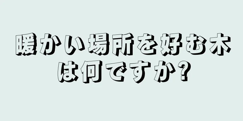 暖かい場所を好む木は何ですか?