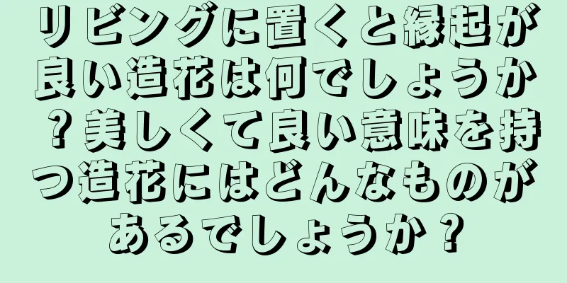 リビングに置くと縁起が良い造花は何でしょうか？美しくて良い意味を持つ造花にはどんなものがあるでしょうか？
