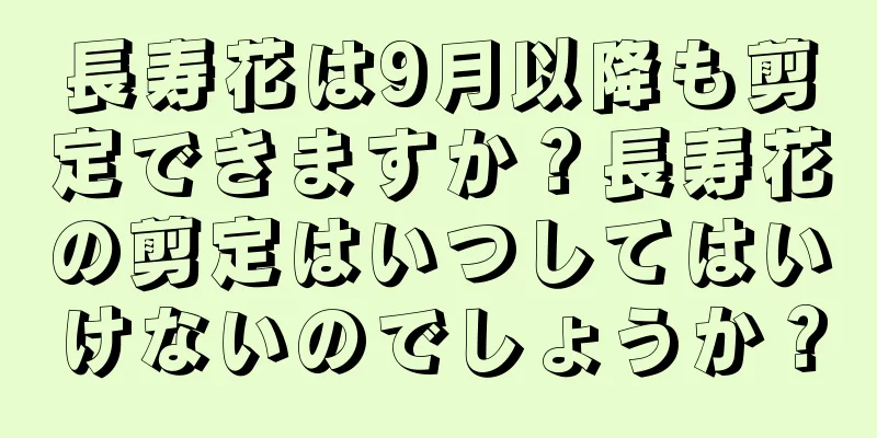 長寿花は9月以降も剪定できますか？長寿花の剪定はいつしてはいけないのでしょうか？