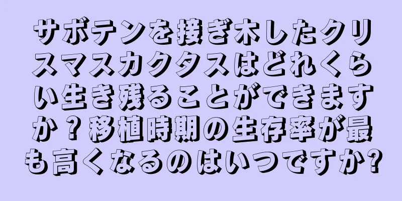サボテンを接ぎ木したクリスマスカクタスはどれくらい生き残ることができますか？移植時期の生存率が最も高くなるのはいつですか?