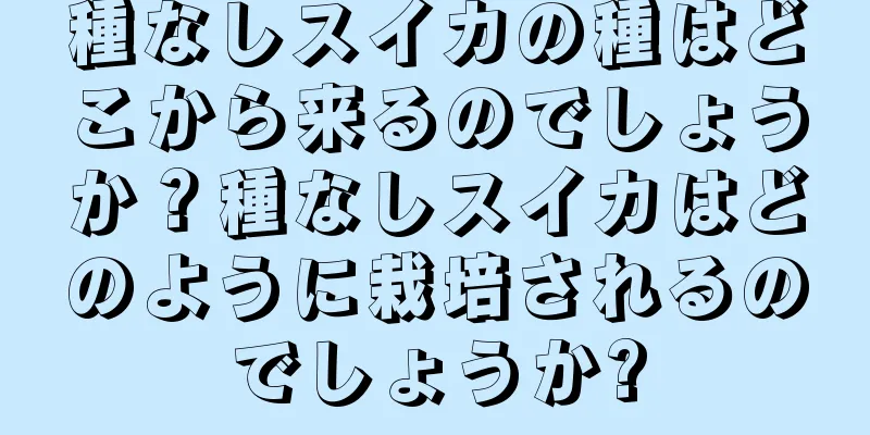種なしスイカの種はどこから来るのでしょうか？種なしスイカはどのように栽培されるのでしょうか?
