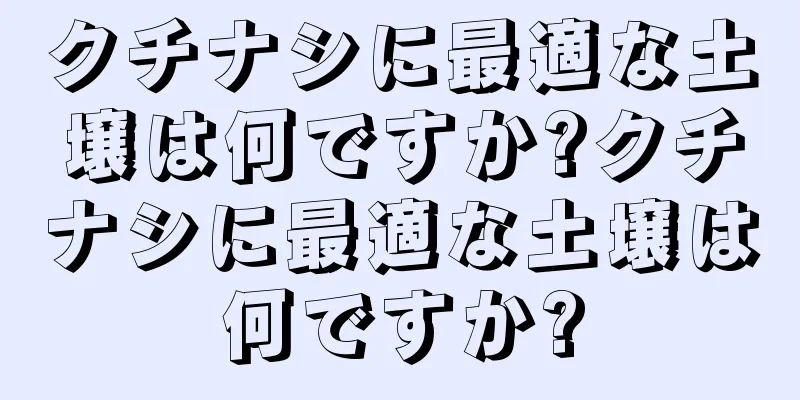 クチナシに最適な土壌は何ですか?クチナシに最適な土壌は何ですか?
