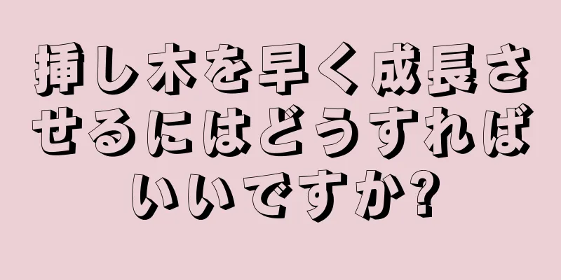 挿し木を早く成長させるにはどうすればいいですか?
