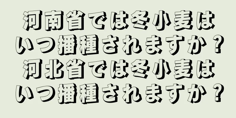 河南省では冬小麦はいつ播種されますか？河北省では冬小麦はいつ播種されますか？