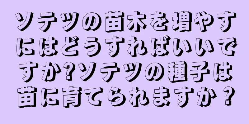 ソテツの苗木を増やすにはどうすればいいですか?ソテツの種子は苗に育てられますか？