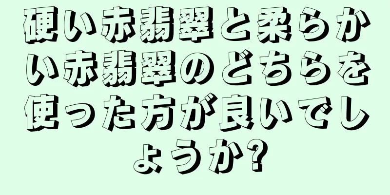 硬い赤翡翠と柔らかい赤翡翠のどちらを使った方が良いでしょうか?