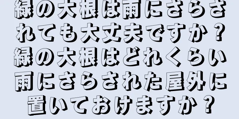 緑の大根は雨にさらされても大丈夫ですか？緑の大根はどれくらい雨にさらされた屋外に置いておけますか？