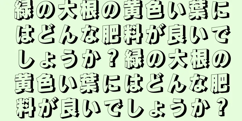 緑の大根の黄色い葉にはどんな肥料が良いでしょうか？緑の大根の黄色い葉にはどんな肥料が良いでしょうか？