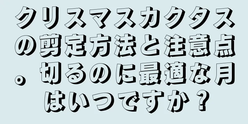 クリスマスカクタスの剪定方法と注意点。切るのに最適な月はいつですか？