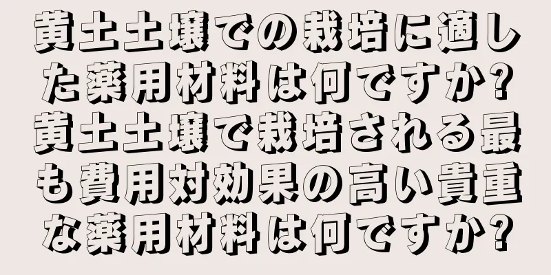 黄土土壌での栽培に適した薬用材料は何ですか?黄土土壌で栽培される最も費用対効果の高い貴重な薬用材料は何ですか?
