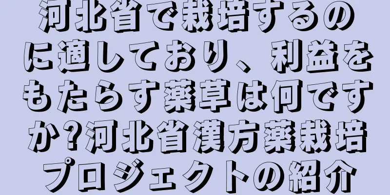 河北省で栽培するのに適しており、利益をもたらす薬草は何ですか?河北省漢方薬栽培プロジェクトの紹介