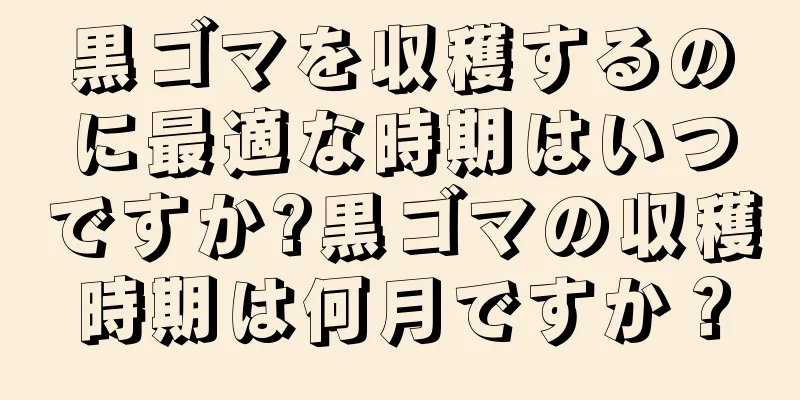 黒ゴマを収穫するのに最適な時期はいつですか?黒ゴマの収穫時期は何月ですか？