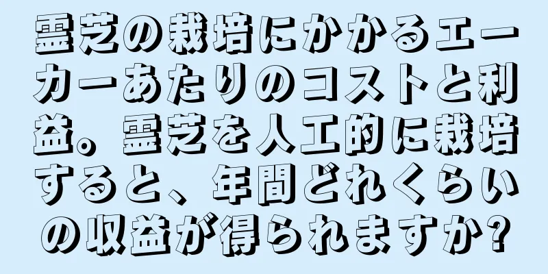 霊芝の栽培にかかるエーカーあたりのコストと利益。霊芝を人工的に栽培すると、年間どれくらいの収益が得られますか?