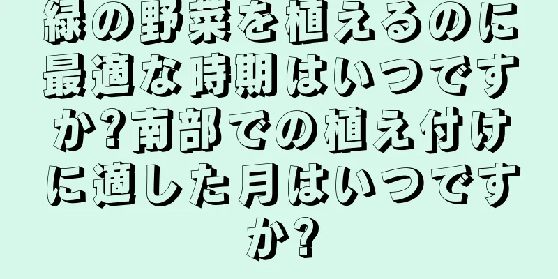 緑の野菜を植えるのに最適な時期はいつですか?南部での植え付けに適した月はいつですか?