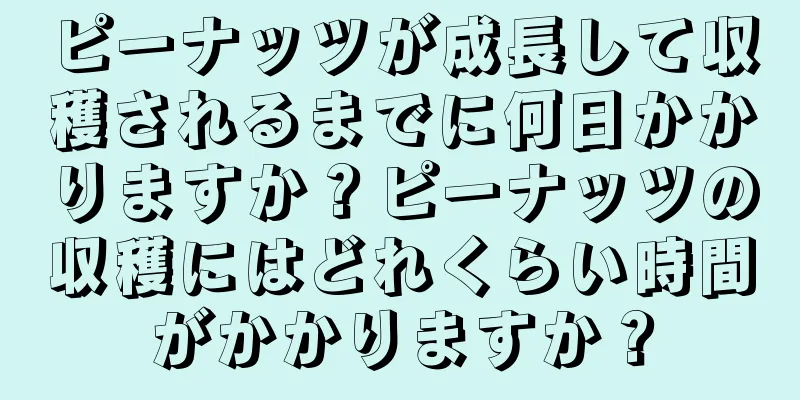 ピーナッツが成長して収穫されるまでに何日かかりますか？ピーナッツの収穫にはどれくらい時間がかかりますか？