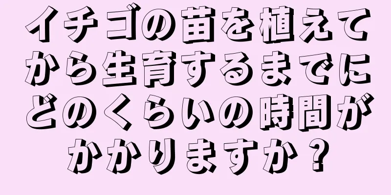 イチゴの苗を植えてから生育するまでにどのくらいの時間がかかりますか？