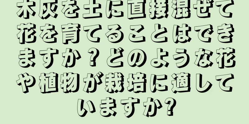 木灰を土に直接混ぜて花を育てることはできますか？どのような花や植物が栽培に適していますか?